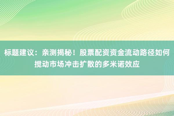 标题建议：亲测揭秘！股票配资资金流动路径如何搅动市场冲击扩散的多米诺效应