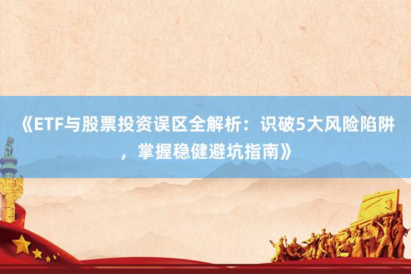 《ETF与股票投资误区全解析：识破5大风险陷阱，掌握稳健避坑指南》