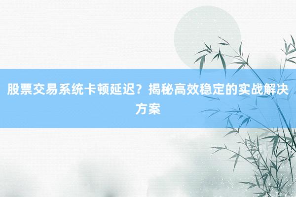 股票交易系统卡顿延迟？揭秘高效稳定的实战解决方案