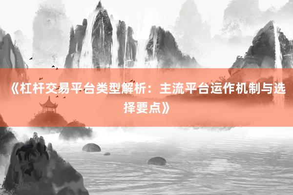 《杠杆交易平台类型解析：主流平台运作机制与选择要点》
