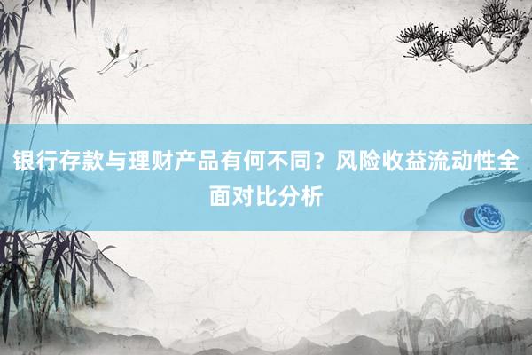 银行存款与理财产品有何不同？风险收益流动性全面对比分析