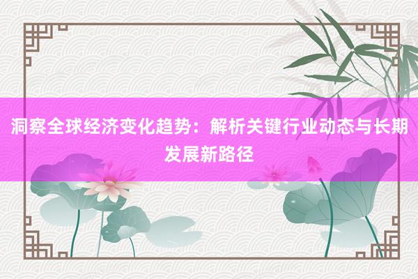 洞察全球经济变化趋势：解析关键行业动态与长期发展新路径