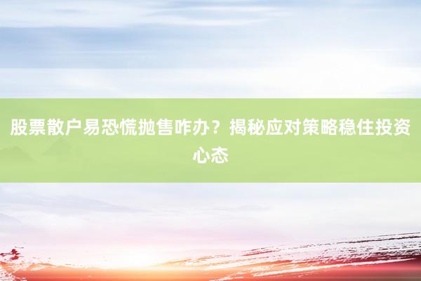 股票散户易恐慌抛售咋办？揭秘应对策略稳住投资心态