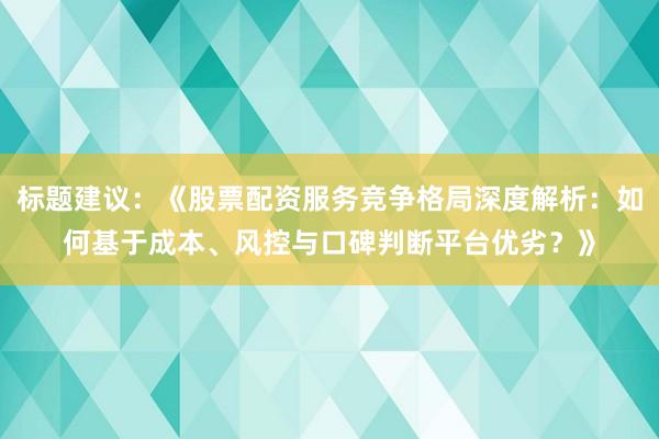 标题建议：《股票配资服务竞争格局深度解析：如何基于成本、风控与口碑判断平台优劣？》
