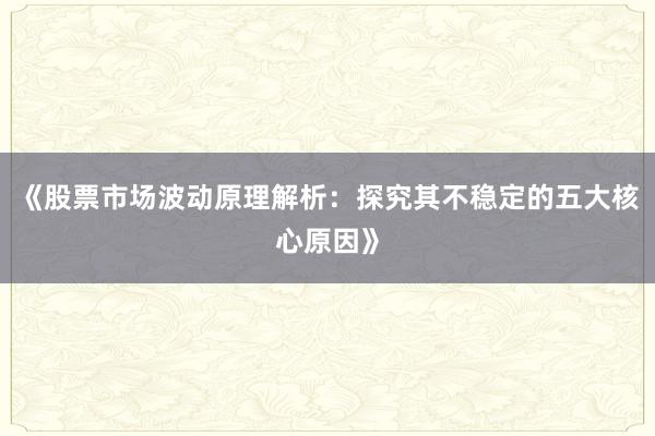 《股票市场波动原理解析：探究其不稳定的五大核心原因》