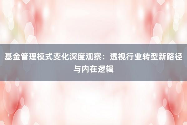 基金管理模式变化深度观察：透视行业转型新路径与内在逻辑