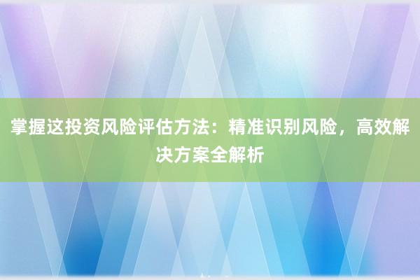 掌握这投资风险评估方法：精准识别风险，高效解决方案全解析