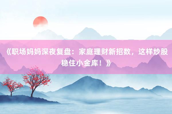 《职场妈妈深夜复盘：家庭理财新招数，这样炒股稳住小金库！》