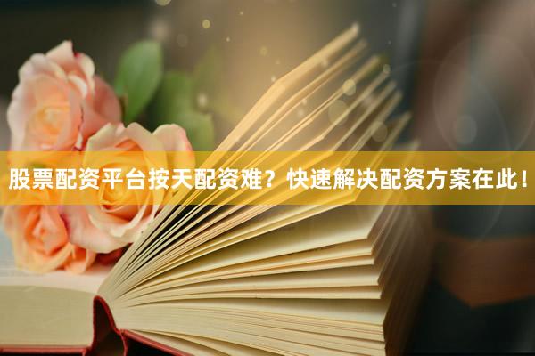 股票配资平台按天配资难？快速解决配资方案在此！