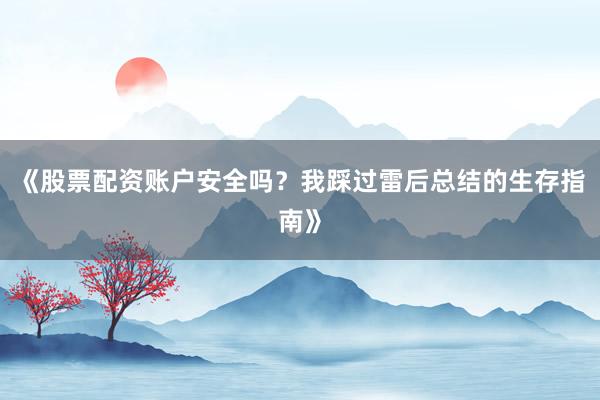 《股票配资账户安全吗？我踩过雷后总结的生存指南》