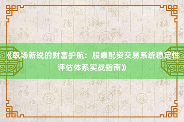 《职场新锐的财富护航：股票配资交易系统稳定性评估体系实战指南》