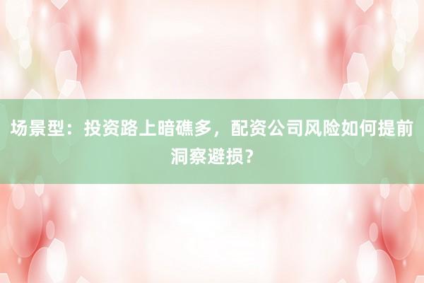 场景型：投资路上暗礁多，配资公司风险如何提前洞察避损？