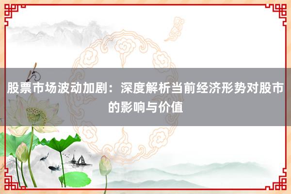 股票市场波动加剧：深度解析当前经济形势对股市的影响与价值