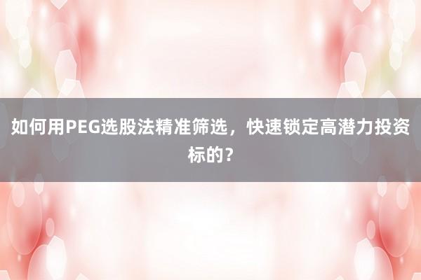 如何用PEG选股法精准筛选，快速锁定高潜力投资标的？
