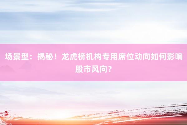 场景型：揭秘！龙虎榜机构专用席位动向如何影响股市风向？