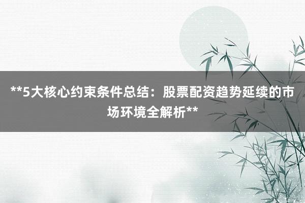 **5大核心约束条件总结：股票配资趋势延续的市场环境全解析**