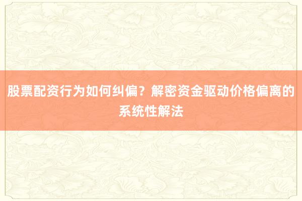 股票配资行为如何纠偏？解密资金驱动价格偏离的系统性解法