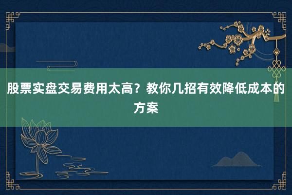 股票实盘交易费用太高？教你几招有效降低成本的方案