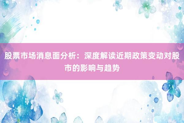 股票市场消息面分析：深度解读近期政策变动对股市的影响与趋势