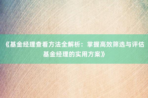 《基金经理查看方法全解析：掌握高效筛选与评估基金经理的实用方案》