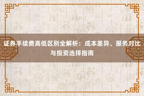 证券手续费高低区别全解析：成本差异、服务对比与投资选择指南