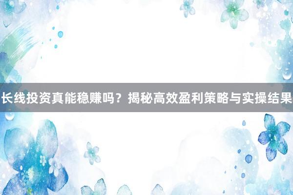 长线投资真能稳赚吗？揭秘高效盈利策略与实操结果