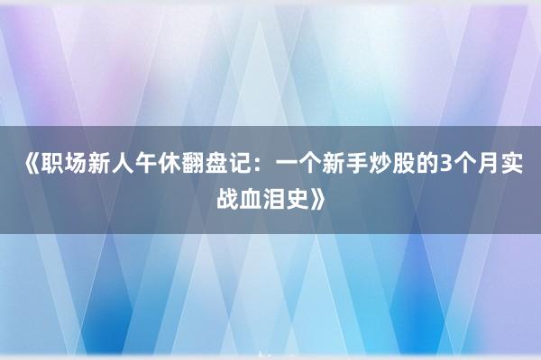 《职场新人午休翻盘记：一个新手炒股的3个月实战血泪史》