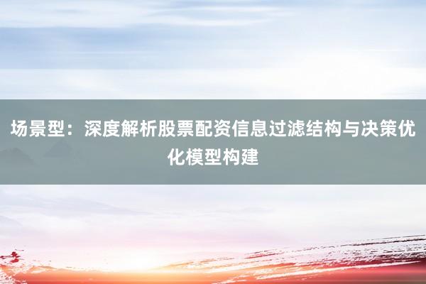 场景型：深度解析股票配资信息过滤结构与决策优化模型构建