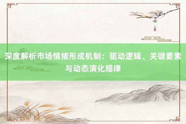 深度解析市场情绪形成机制：驱动逻辑、关键要素与动态演化规律