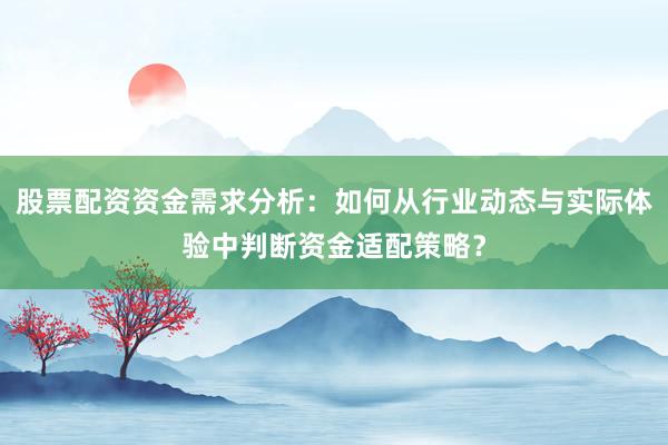 股票配资资金需求分析：如何从行业动态与实际体验中判断资金适配策略？