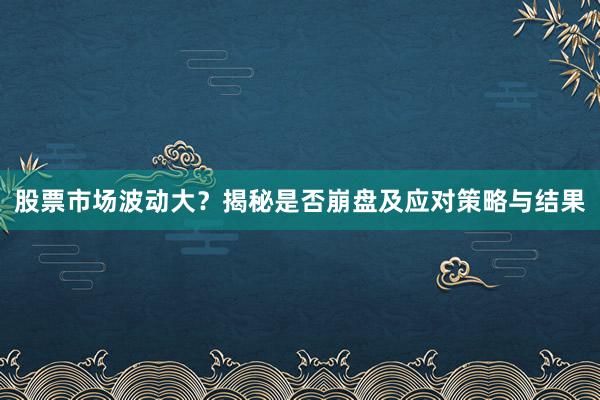 股票市场波动大？揭秘是否崩盘及应对策略与结果