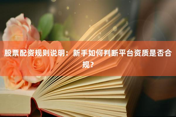 股票配资规则说明：新手如何判断平台资质是否合规？