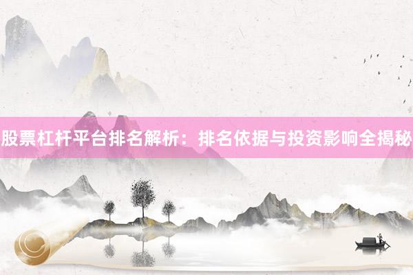 股票杠杆平台排名解析：排名依据与投资影响全揭秘