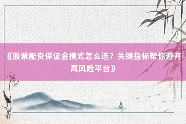 《股票配资保证金模式怎么选？关键指标帮你避开高风险平台》