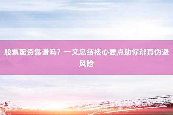 股票配资靠谱吗？一文总结核心要点助你辨真伪避风险