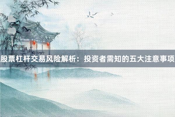 股票杠杆交易风险解析：投资者需知的五大注意事项